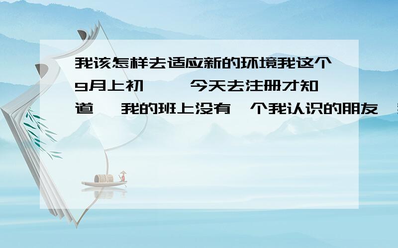 我该怎样去适应新的环境我这个9月上初一 ,今天去注册才知道 ,我的班上没有一个我认识的朋友,我是一个比较内向的女生,不知道该怎样才能融入她们,和她们成为朋友,每次都很想哭,觉得自己