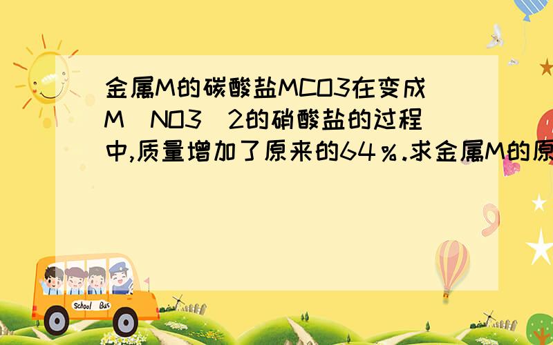 金属M的碳酸盐MCO3在变成M(NO3)2的硝酸盐的过程中,质量增加了原来的64％.求金属M的原子量.这道题是高中化学还是大学化学吖