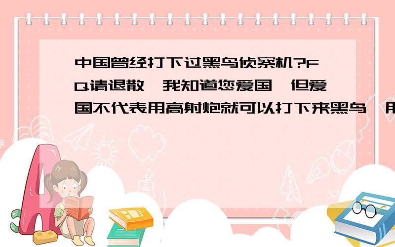 中国曾经打下过黑鸟侦察机?FQ请退散,我知道您爱国,但爱国不代表用高射炮就可以打下来黑鸟,用高射机枪什么的就更不必说了,我又听说某些人说是用地对空导弹打下来的,导弹是中国自行研