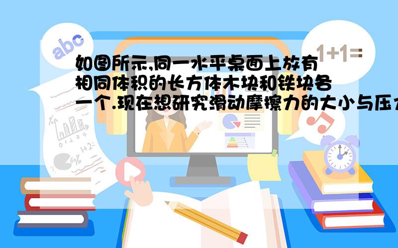 如图所示,同一水平桌面上放有相同体积的长方体木块和铁块各一个.现在想研究滑动摩擦力的大小与压力和接触面粗糙程度之间的关系,仅提供一个量满足实验要求的弹簧测力计,请你设计一个