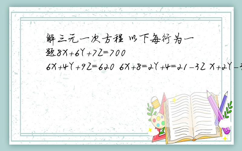 解三元一次方程 以下每行为一题8X+6Y+7Z=700 6X+4Y+9Z=620 6X+8=2Y+4=21-3Z X+2Y-3Z=26 4X+4Y+4Z=-3 X+2Y+Z=-2 X+Y+2Z=1.75