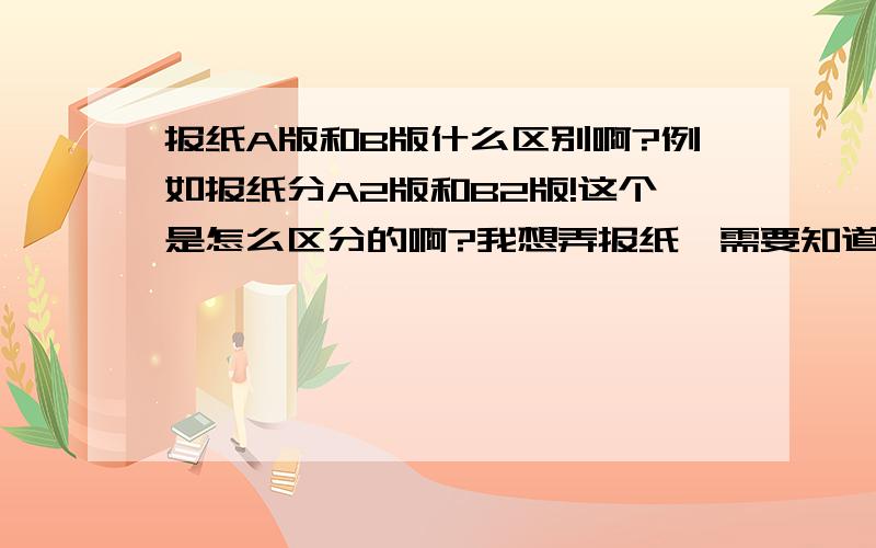 报纸A版和B版什么区别啊?例如报纸分A2版和B2版!这个是怎么区分的啊?我想弄报纸,需要知道这个版是怎么限定的,