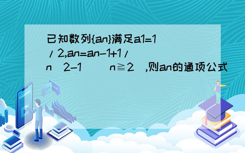 已知数列{an}满足a1=1/2,an=an-1+1/(n^2-1) (n≧2),则an的通项公式