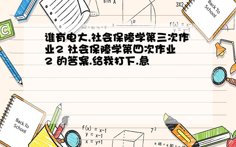 谁有电大,社会保障学第三次作业2 社会保障学第四次作业 2 的答案.给我打下.急