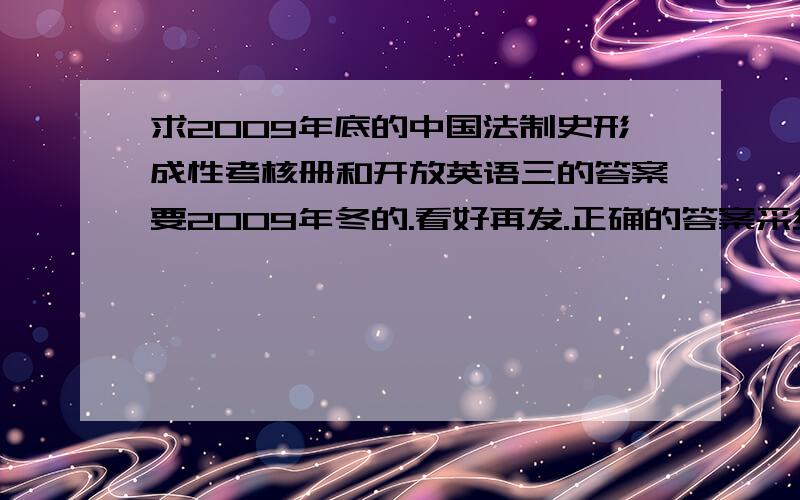 求2009年底的中国法制史形成性考核册和开放英语三的答案要2009年冬的.看好再发.正确的答案采纳再加50分.