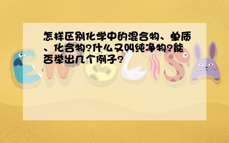 怎样区别化学中的混合物、单质、化合物?什么又叫纯净物?能否举出几个例子?