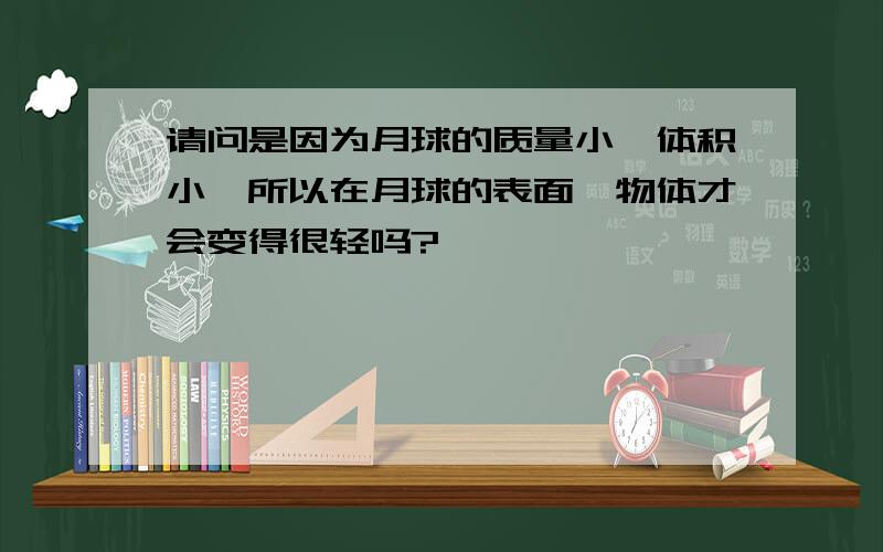 请问是因为月球的质量小,体积小,所以在月球的表面,物体才会变得很轻吗?