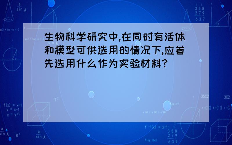 生物科学研究中,在同时有活体和模型可供选用的情况下,应首先选用什么作为实验材料?