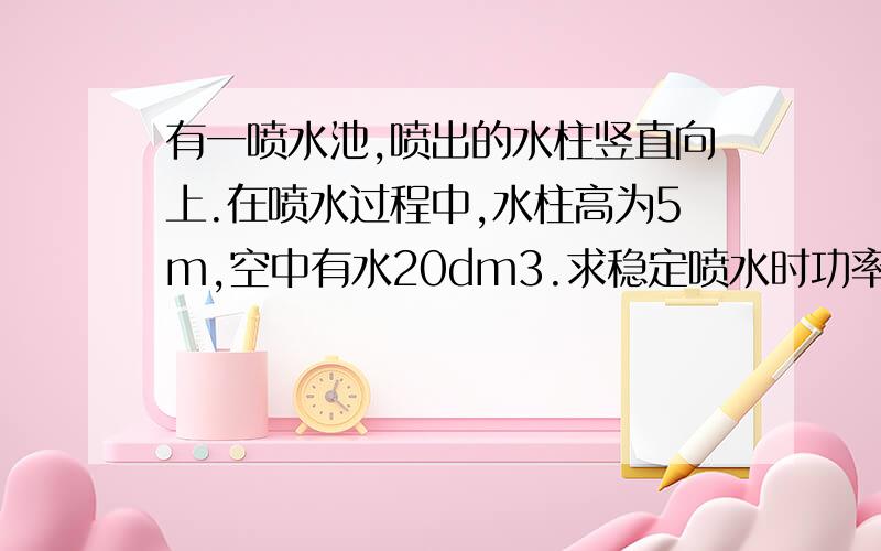 有一喷水池,喷出的水柱竖直向上.在喷水过程中,水柱高为5m,空中有水20dm3.求稳定喷水时功率为多少基础太差,