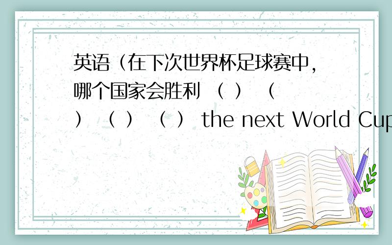 英语（在下次世界杯足球赛中,哪个国家会胜利 （ ） （ ） （ ） （ ） the next World Cup?）填空