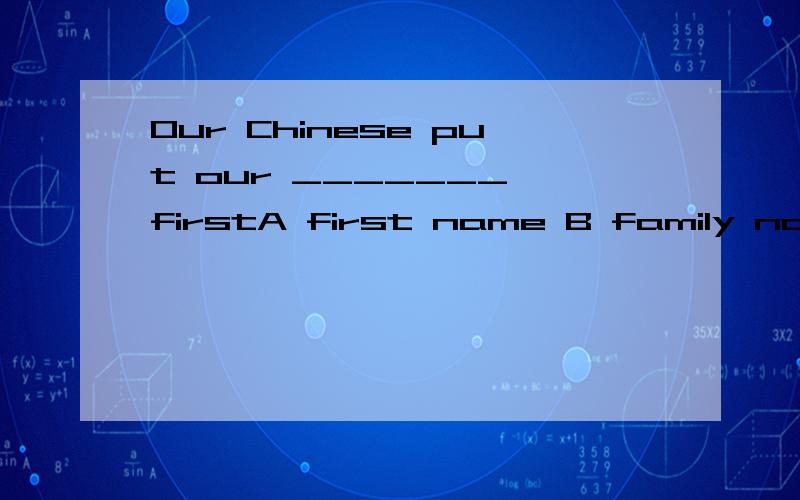 Our Chinese put our _______ firstA first name B family nameC middle nameD the last name