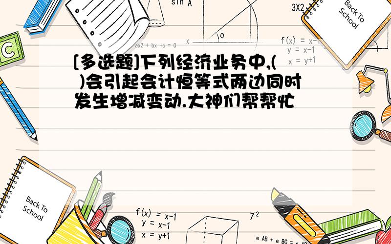 [多选题]下列经济业务中,( )会引起会计恒等式两边同时发生增减变动.大神们帮帮忙