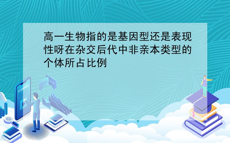 高一生物指的是基因型还是表现性呀在杂交后代中非亲本类型的个体所占比例