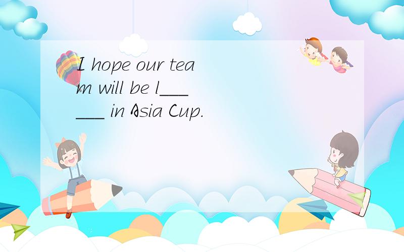 I hope our team will be l______ in Asia Cup.