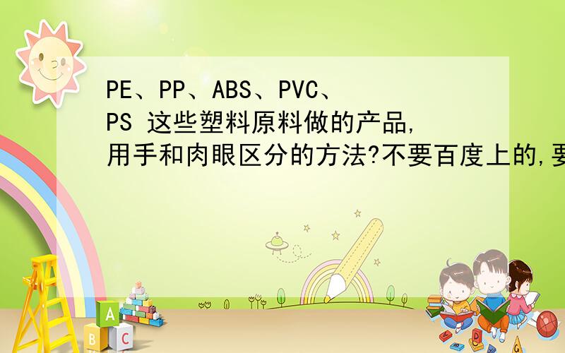 PE、PP、ABS、PVC、PS 这些塑料原料做的产品,用手和肉眼区分的方法?不要百度上的,要行家来回答 手和肉眼怎么区分