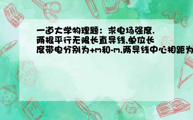 一道大学物理题：求电场强度.两根平行无限长直导线,单位长度带电分别为+m和-m,两导线中心相距为d,导线半径都是R(R