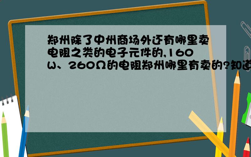 郑州除了中州商场外还有哪里卖电阻之类的电子元件的,160W、260Ω的电阻郑州哪里有卖的?知道的说下、谢谢~