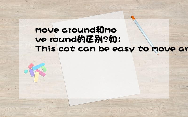 move around和move round的区别?如：This cot can be easy to move around.This cot can be easy to move round.