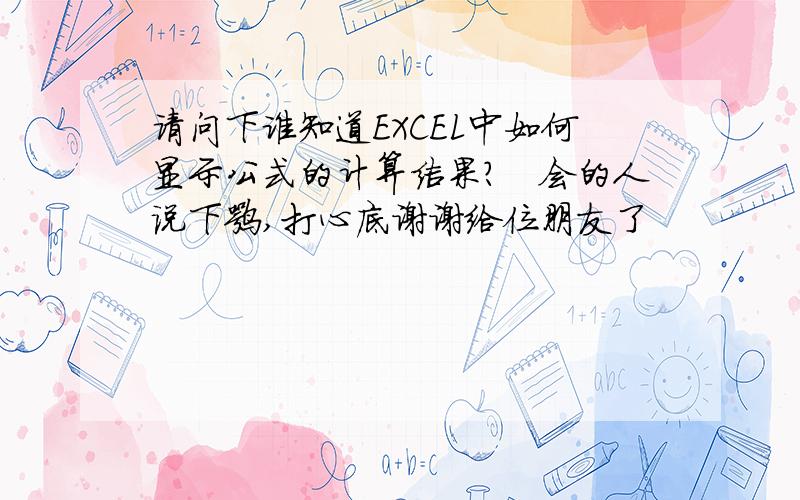 请问下谁知道EXCEL中如何显示公式的计算结果?　会的人说下嘛,打心底谢谢给位朋友了