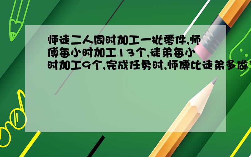 师徒二人同时加工一批零件,师傅每小时加工13个,徒弟每小时加工9个,完成任务时,师傅比徒弟多做了20个,师傅做了多少个