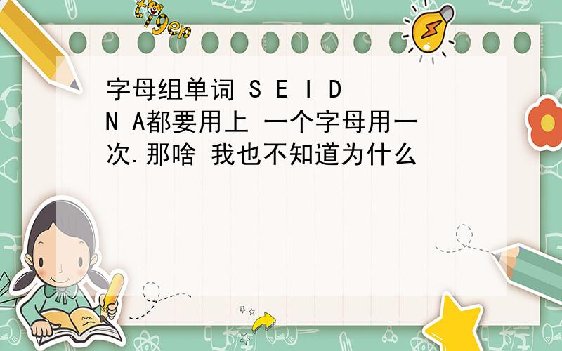 字母组单词 S E I D N A都要用上 一个字母用一次.那啥 我也不知道为什么