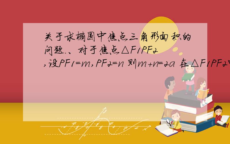 关于求椭圆中焦点三角形面积的问题.、对于焦点△F1PF2,设PF1=m,PF2=n 则m+n=2a 在△F1PF2中,由余弦定理:(F1F2)^2=m^2+n^2-2mncosθ 即4c^2=(m+n)^2-2mn-2mncosθ=4a^2-2mn(1+cosθ) 所以mn(1+cosθ)=2a^2-2c^2=2b^2 所以mn=2b^2/(