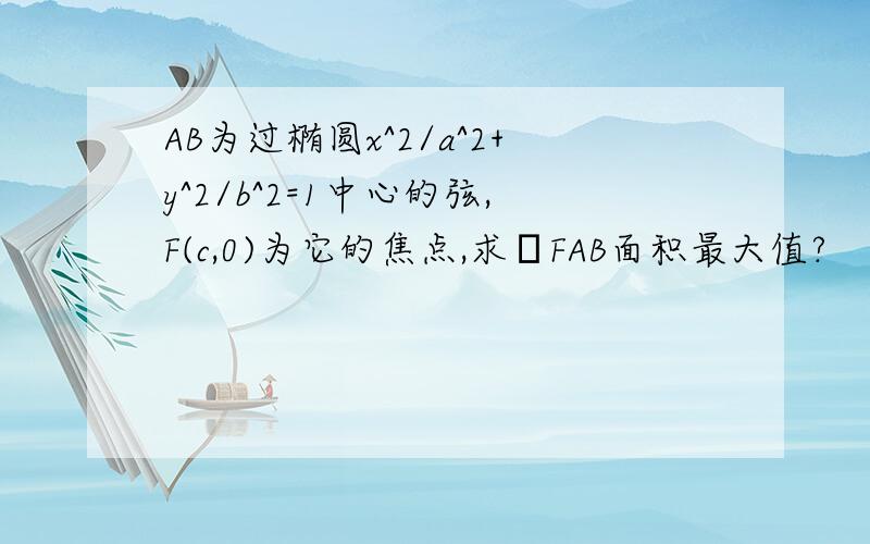 AB为过椭圆x^2/a^2+y^2/b^2=1中心的弦,F(c,0)为它的焦点,求ΔFAB面积最大值?