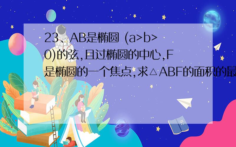 23、AB是椭圆 (a>b>0)的弦,且过椭圆的中心,F是椭圆的一个焦点,求△ABF的面积的最大值.