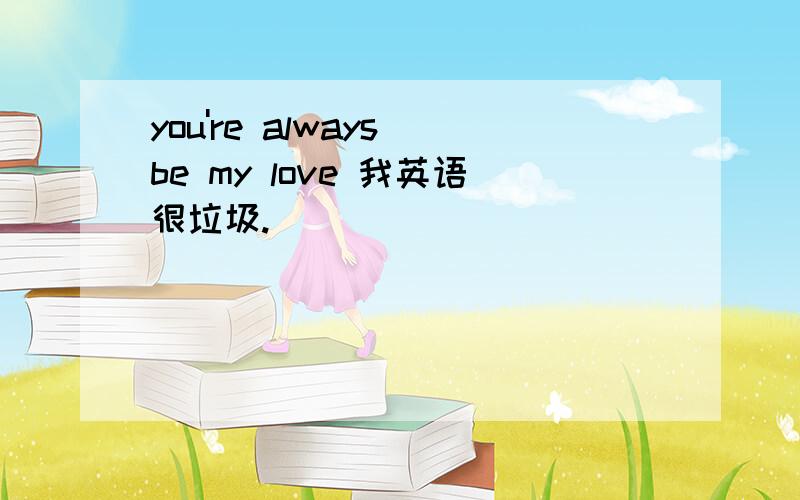 you're always be my love 我英语很垃圾.