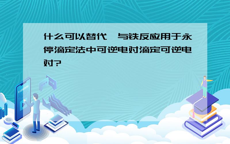 什么可以替代铈与铁反应用于永停滴定法中可逆电对滴定可逆电对?