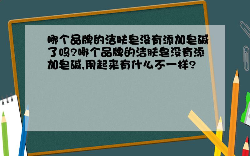 哪个品牌的洁肤皂没有添加皂碱了吗?哪个品牌的洁肤皂没有添加皂碱,用起来有什么不一样?