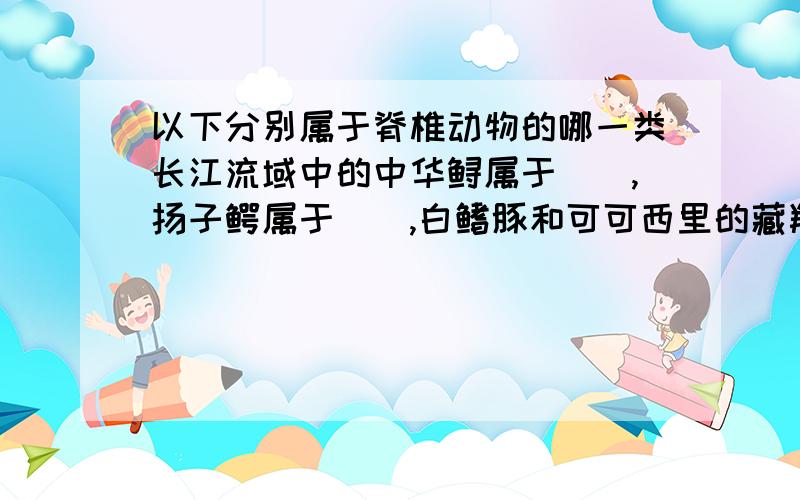 以下分别属于脊椎动物的哪一类长江流域中的中华鲟属于（）,扬子鳄属于（）,白鳍豚和可可西里的藏羚羊属于（）,生活在山区河溪中的大鲵则属于（）,有东方宝石之称的朱鹮属于（）