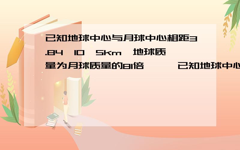 已知地球中心与月球中心相距3.84*10^5km,地球质量为月球质量的81倍,……已知地球中心与月球中心相距3.84*10^5km,地球质量为月球质量的81倍,则登月宇宙飞船在距月球球心___km处受力为零.要详细