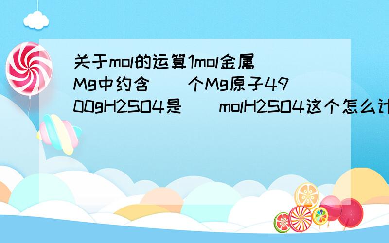 关于mol的运算1mol金属Mg中约含（）个Mg原子4900gH2SO4是（）molH2SO4这个怎么计算?