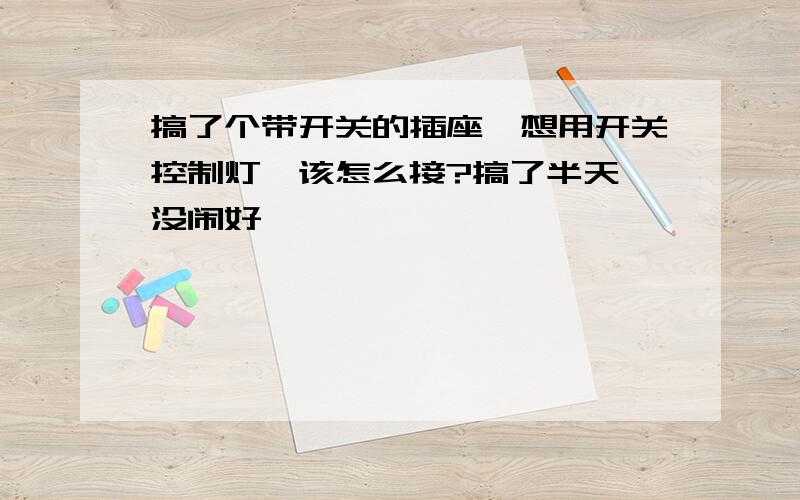 搞了个带开关的插座,想用开关控制灯,该怎么接?搞了半天,没闹好