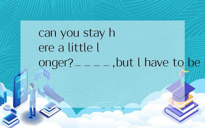 can you stay here a little longer?____,but l have to be back tomorrow.A.No problem B.I'm afraid not C.I'd love to D.No thank you