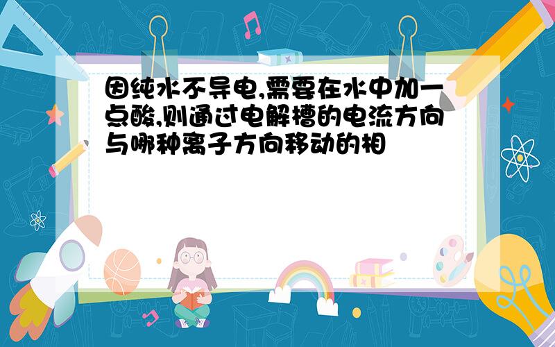 因纯水不导电,需要在水中加一点酸,则通过电解槽的电流方向与哪种离子方向移动的相