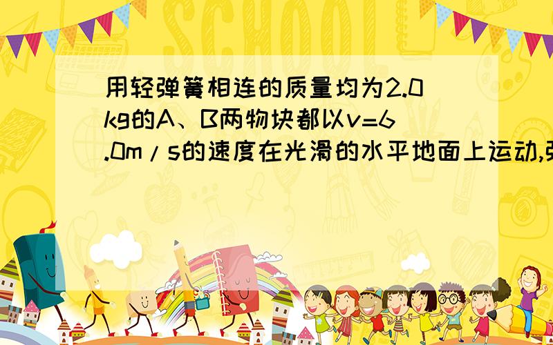 用轻弹簧相连的质量均为2.0kg的A、B两物块都以v=6.0m/s的速度在光滑的水平地面上运动,弹簧处于原长.质量4.0kg的物块C静止在它们右前方,如图所示.B与C相碰撞后粘在一起不再分开.在以后的运动