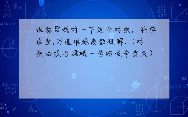 谁能帮我对一下这个对联：科学攻坚,万道难题悉数破解.（对联必须与嫦娥一号的艰辛有关）