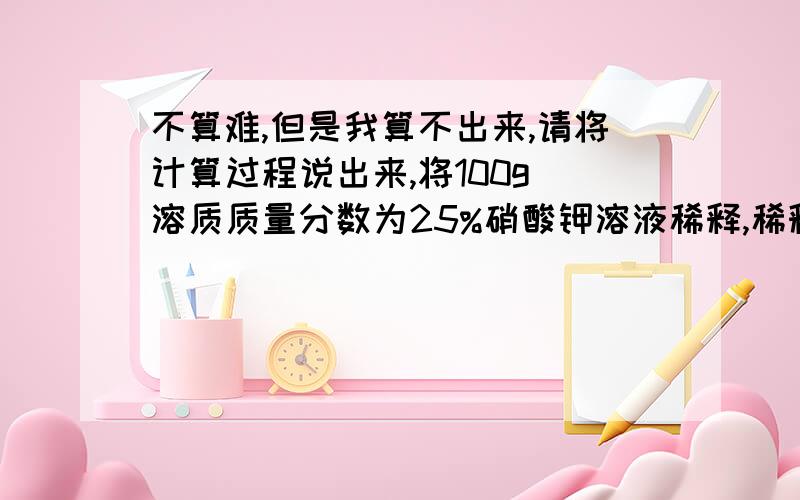 不算难,但是我算不出来,请将计算过程说出来,将100g 溶质质量分数为25%硝酸钾溶液稀释,稀释后,取10g该溶液,经测定得知其溶质质量分数为10%,那么稀释时所用水的质量为（ ）A.50g B.100g C.150g D.20