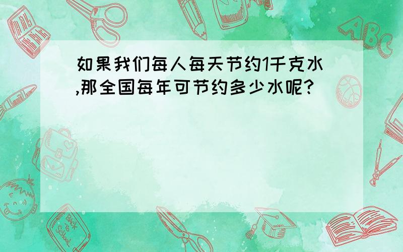 如果我们每人每天节约1千克水,那全国每年可节约多少水呢?