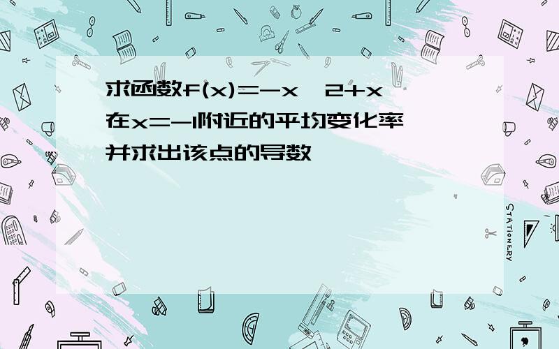 求函数f(x)=-x^2+x在x=-1附近的平均变化率,并求出该点的导数