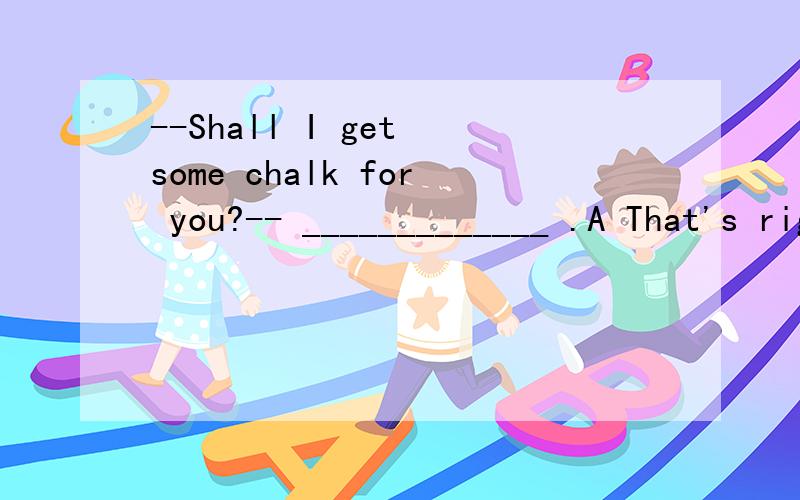 --Shall I get some chalk for you?-- _____________ .A That's right B No,thanks,let Tom do itC.I can do it without you D.Not at all应该选哪个?