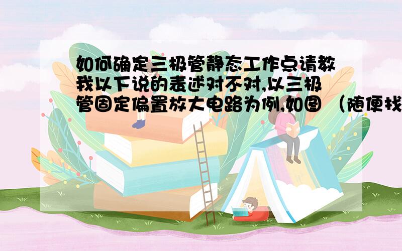 如何确定三极管静态工作点请教我以下说的表述对不对,以三极管固定偏置放大电路为例,如图 （随便找的）我在选择静态工作点的时候是不是主要就是调试并选择Rb?如果是的话,绘制Uce为横坐