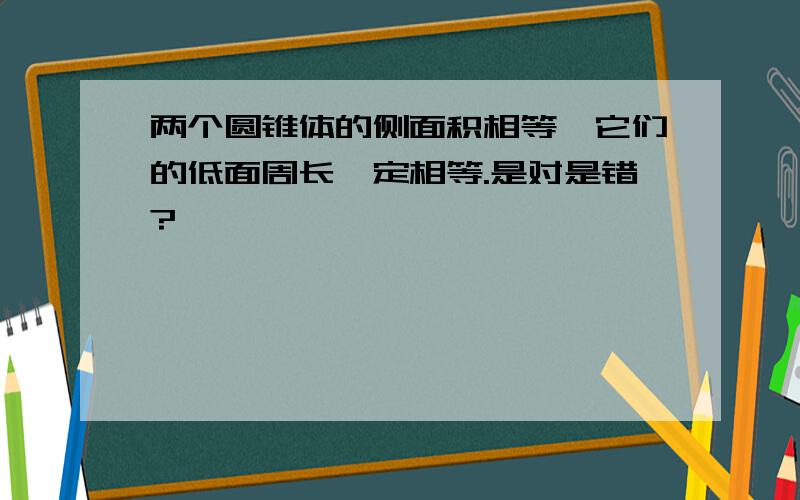 两个圆锥体的侧面积相等,它们的低面周长一定相等.是对是错?