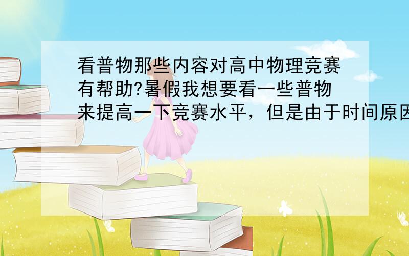 看普物那些内容对高中物理竞赛有帮助?暑假我想要看一些普物来提高一下竞赛水平，但是由于时间原因肯定是看不完的，所以我想挑些对竞赛帮助特别大的内容来看看，但又不知道该看哪些