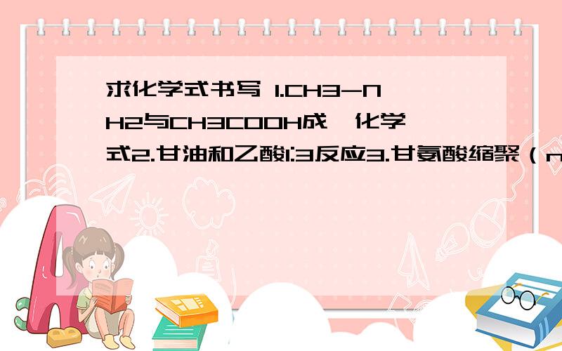 求化学式书写 1.CH3-NH2与CH3COOH成肽化学式2.甘油和乙酸1:3反应3.甘氨酸缩聚（n H2N-CH2-COOH）