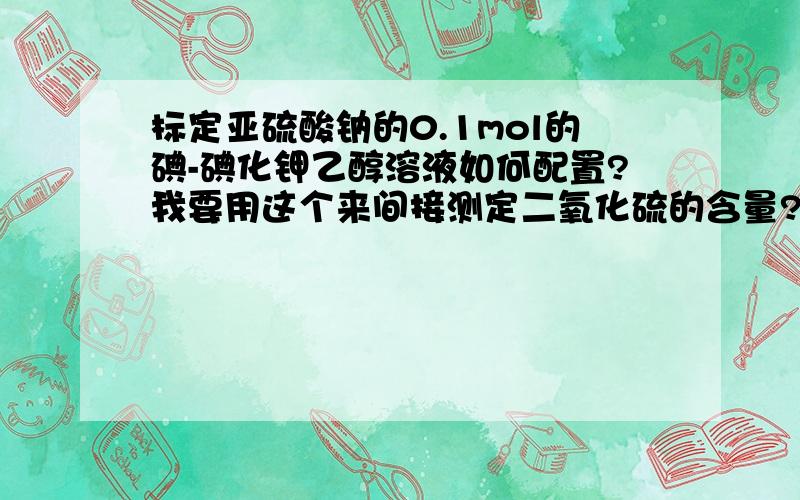 标定亚硫酸钠的0.1mol的碘-碘化钾乙醇溶液如何配置?我要用这个来间接测定二氧化硫的含量?