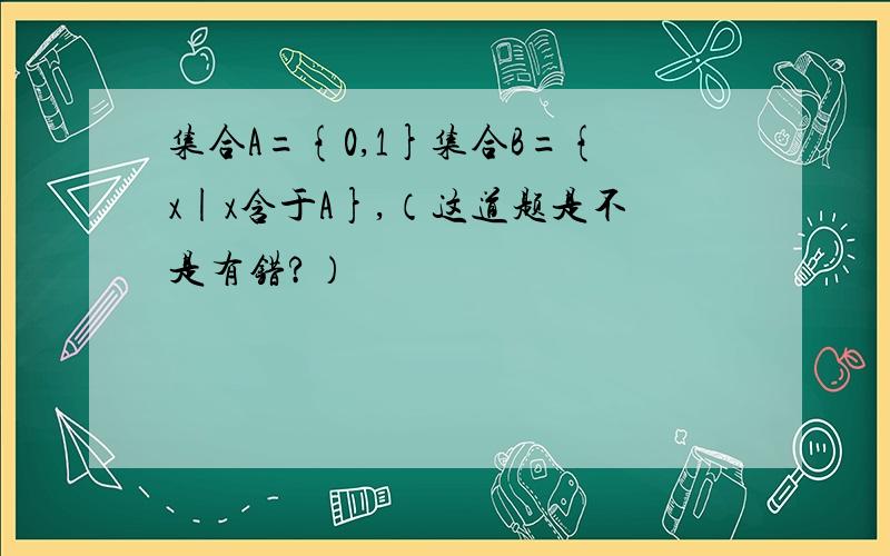 集合A={0,1}集合B={x|x含于A},（这道题是不是有错?）