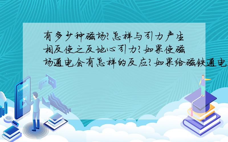 有多少种磁场?怎样与引力产生相反使之反地心引力?如果使磁场通电会有怎样的反应?如果给磁铁通电会让磁力增大,或相反或使磁力瞬间消失或减小,